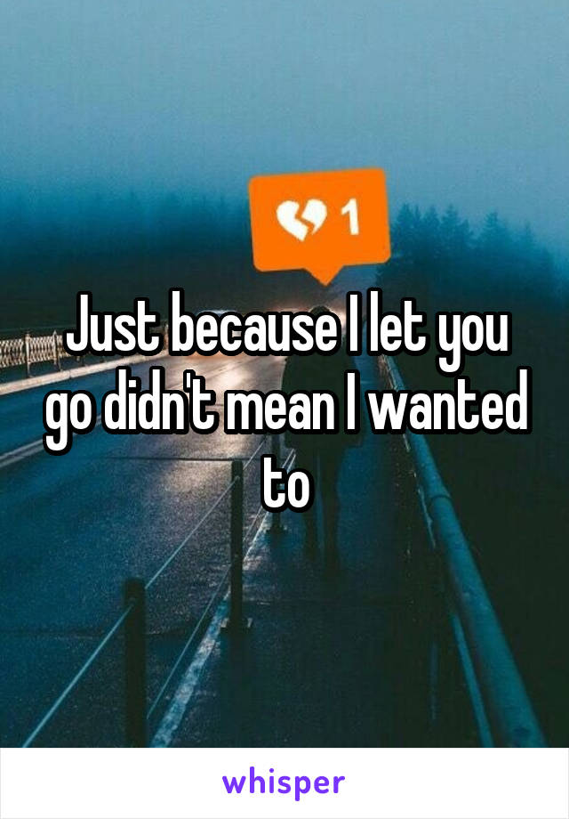 Just because I let you go didn't mean I wanted to