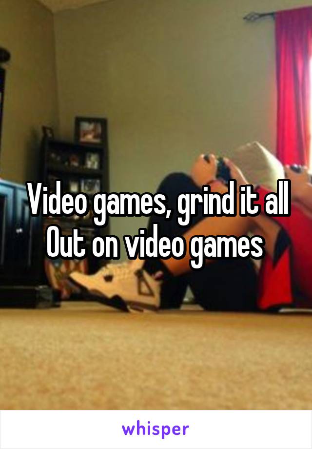 Video games, grind it all
Out on video games 