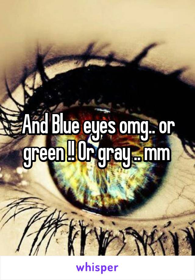 And Blue eyes omg.. or green !! Or gray .. mm 