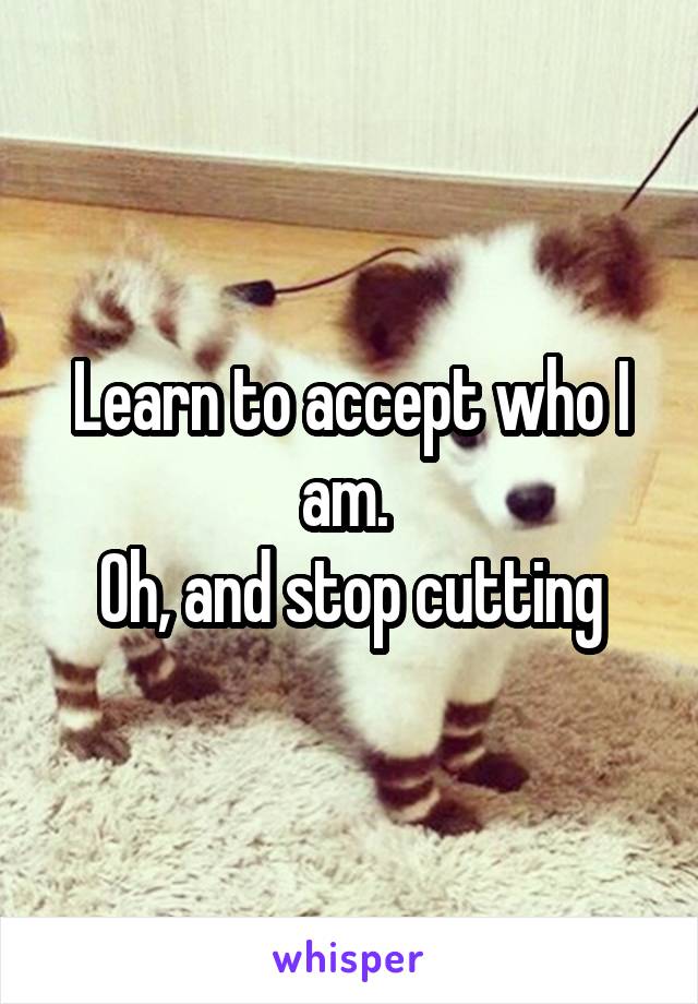 Learn to accept who I am. 
Oh, and stop cutting