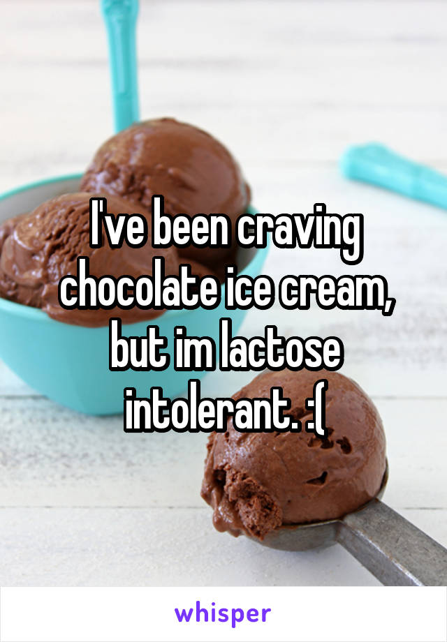 I've been craving chocolate ice cream, but im lactose intolerant. :(