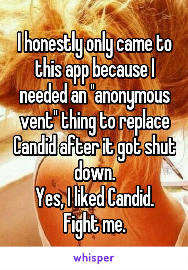 I honestly only came to this app because I needed an "anonymous vent" thing to replace Candid after it got shut down.
Yes, I liked Candid. Fight me.