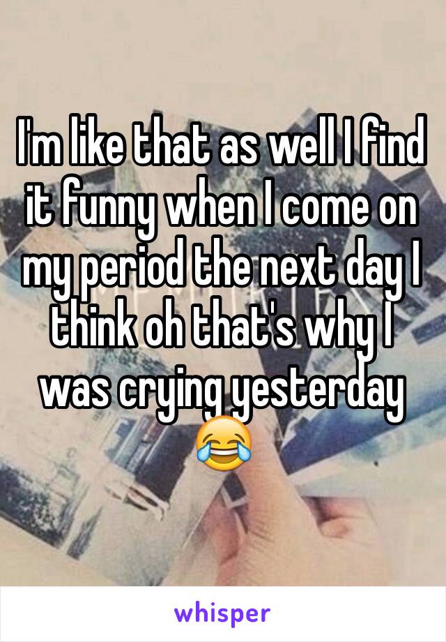 I'm like that as well I find it funny when I come on my period the next day I think oh that's why I was crying yesterday 😂