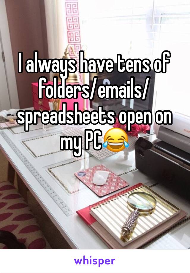 I always have tens of folders/emails/spreadsheets open on my PC😂