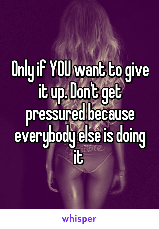 Only if YOU want to give it up. Don't get pressured because everybody else is doing it 