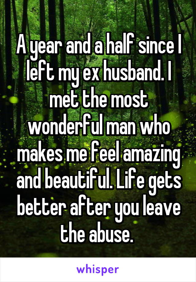 A year and a half since I left my ex husband. I met the most wonderful man who makes me feel amazing and beautiful. Life gets better after you leave the abuse. 