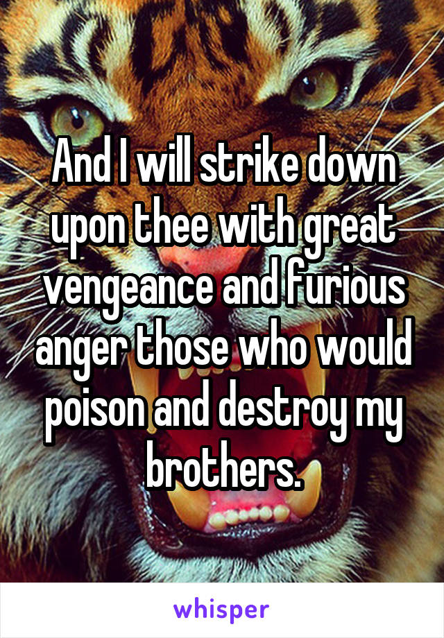 And I will strike down upon thee with great vengeance and furious anger those who would poison and destroy my brothers.