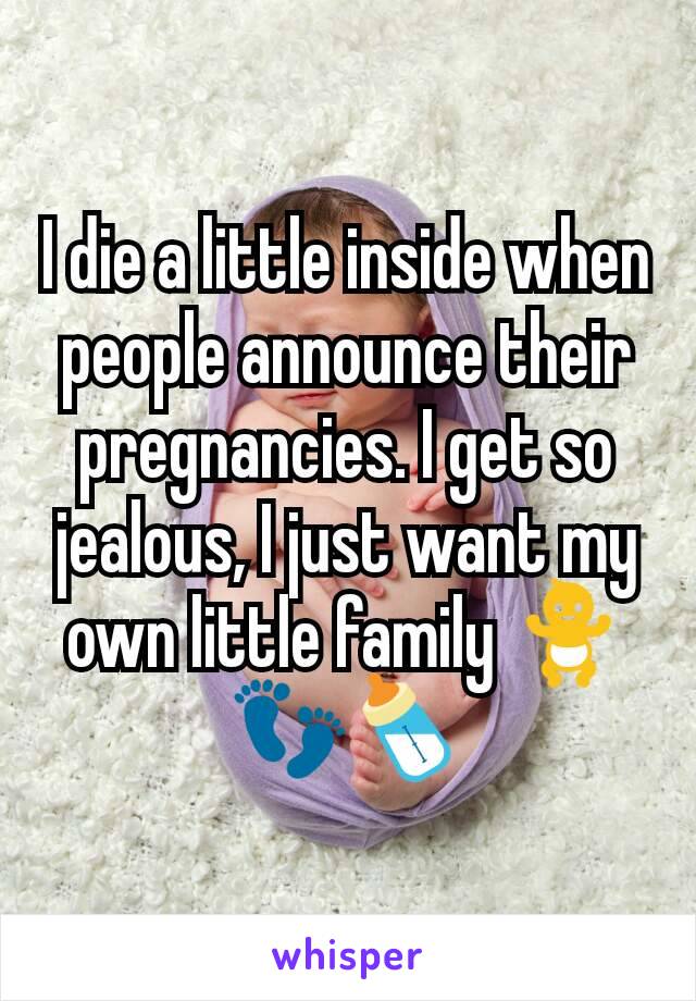 I die a little inside when people announce their pregnancies. I get so jealous, I just want my own little family 🚼👣🍼