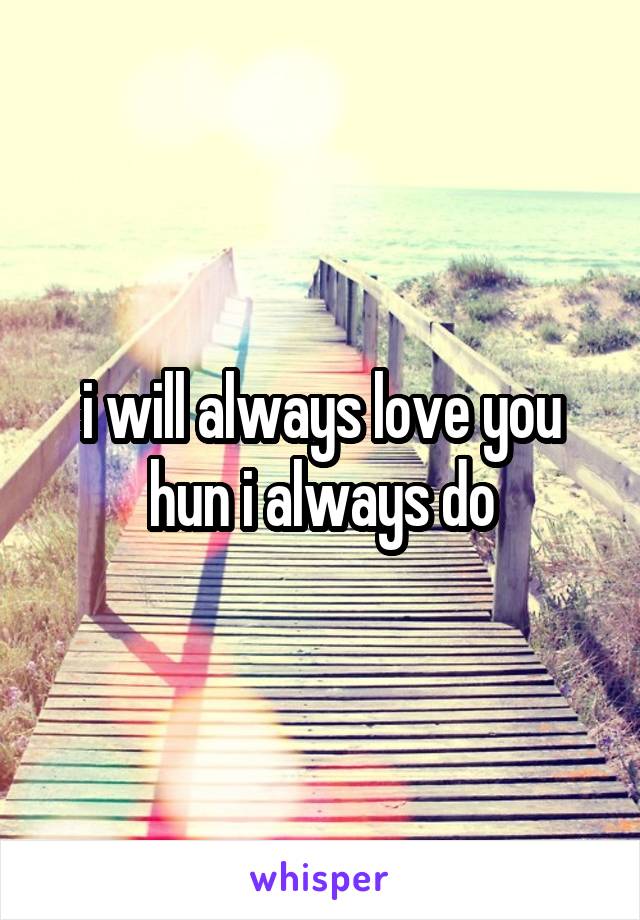 i will always love you hun i always do