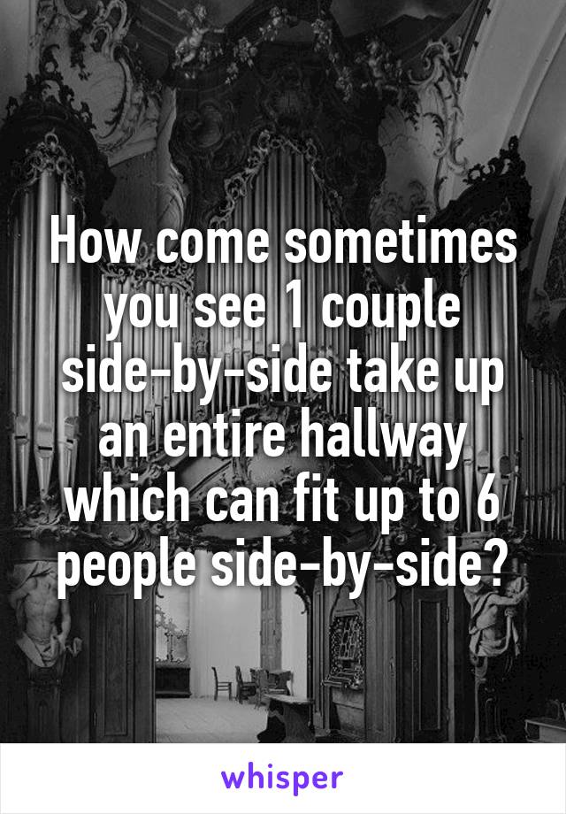 How come sometimes you see 1 couple side-by-side take up an entire hallway which can fit up to 6 people side-by-side?