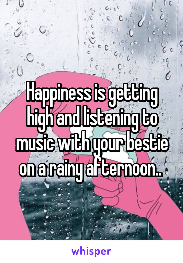 Happiness is getting high and listening to music with your bestie on a rainy afternoon.. 