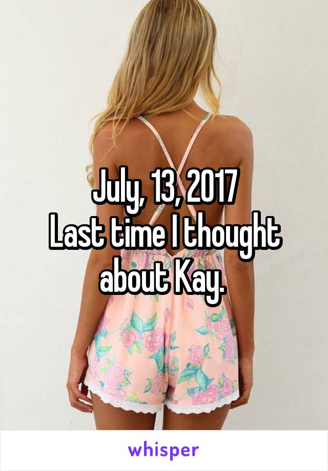 July, 13, 2017
Last time I thought about Kay. 