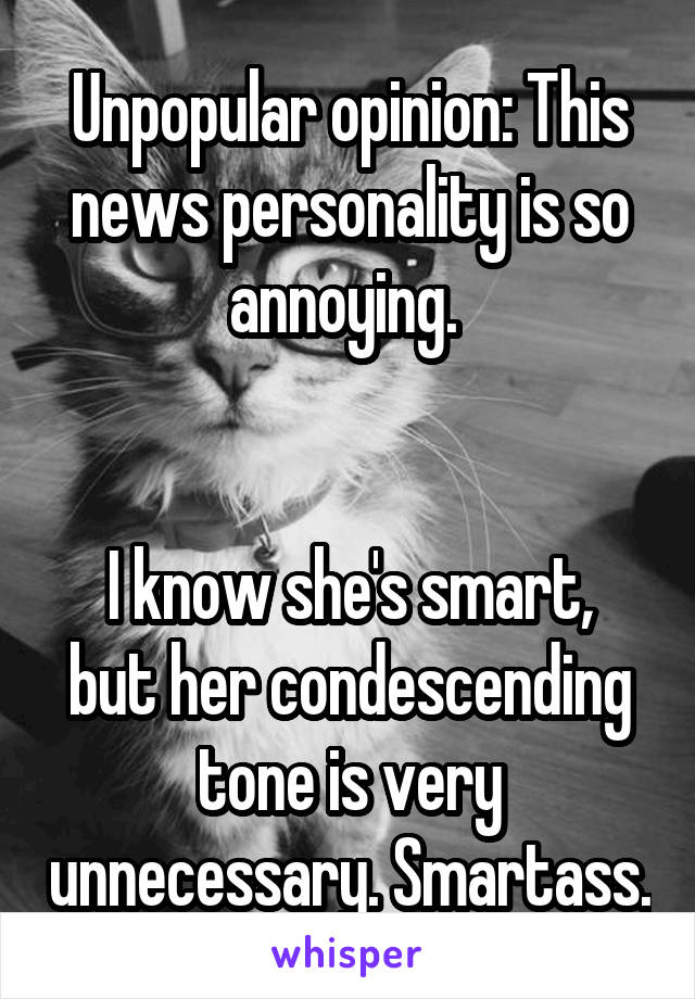 Unpopular opinion: This news personality is so annoying. 


I know she's smart, but her condescending tone is very unnecessary. Smartass.