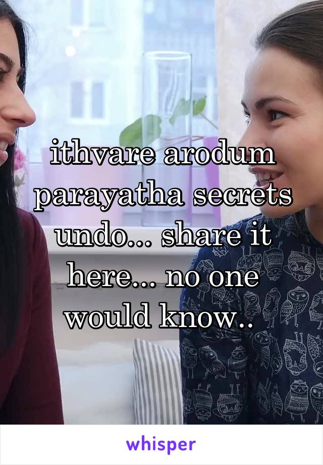 ithvare arodum parayatha secrets undo... share it here... no one would know.. 