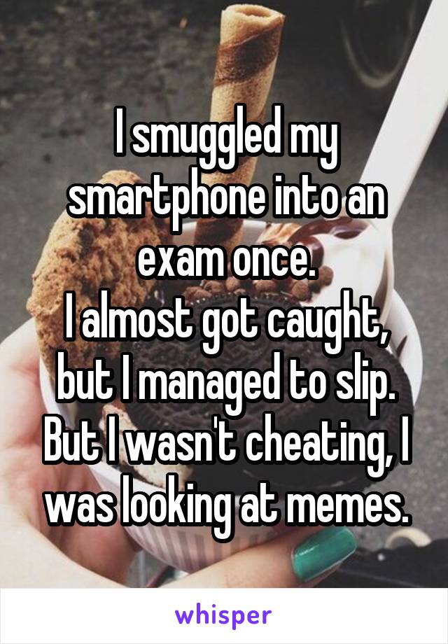 I smuggled my smartphone into an exam once.
I almost got caught, but I managed to slip.
But I wasn't cheating, I was looking at memes.