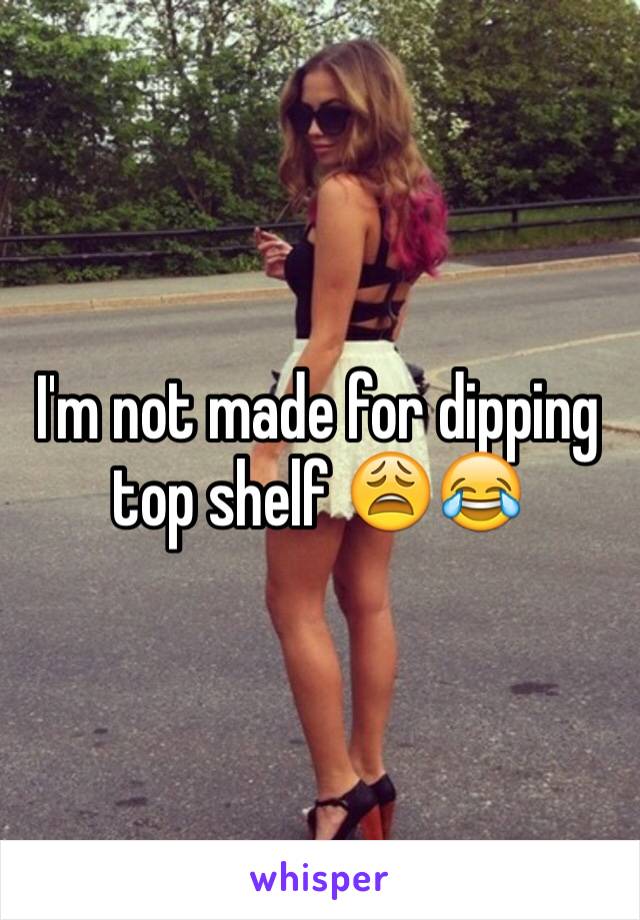 I'm not made for dipping top shelf 😩😂