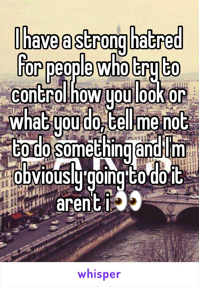 I have a strong hatred for people who try to control how you look or what you do, tell me not to do something and I'm obviously going to do it aren't i 👀