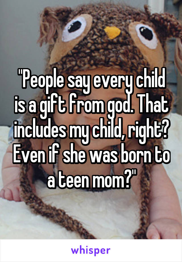 "People say every child is a gift from god. That includes my child, right? Even if she was born to a teen mom?"