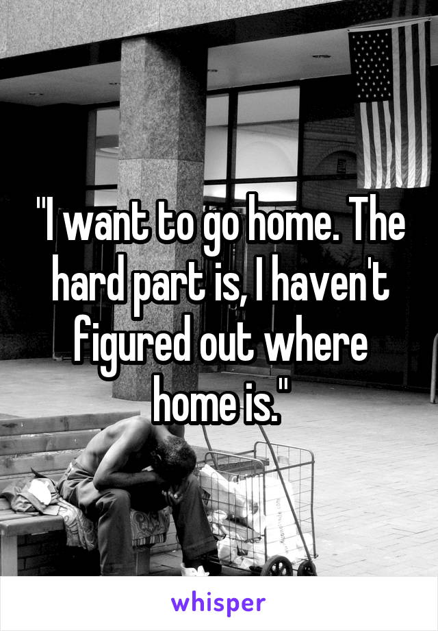 "I want to go home. The hard part is, I haven't figured out where home is."