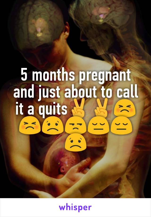 5 months pregnant and just about to call it a quits✌✌😣😣😟😒😔😔😟