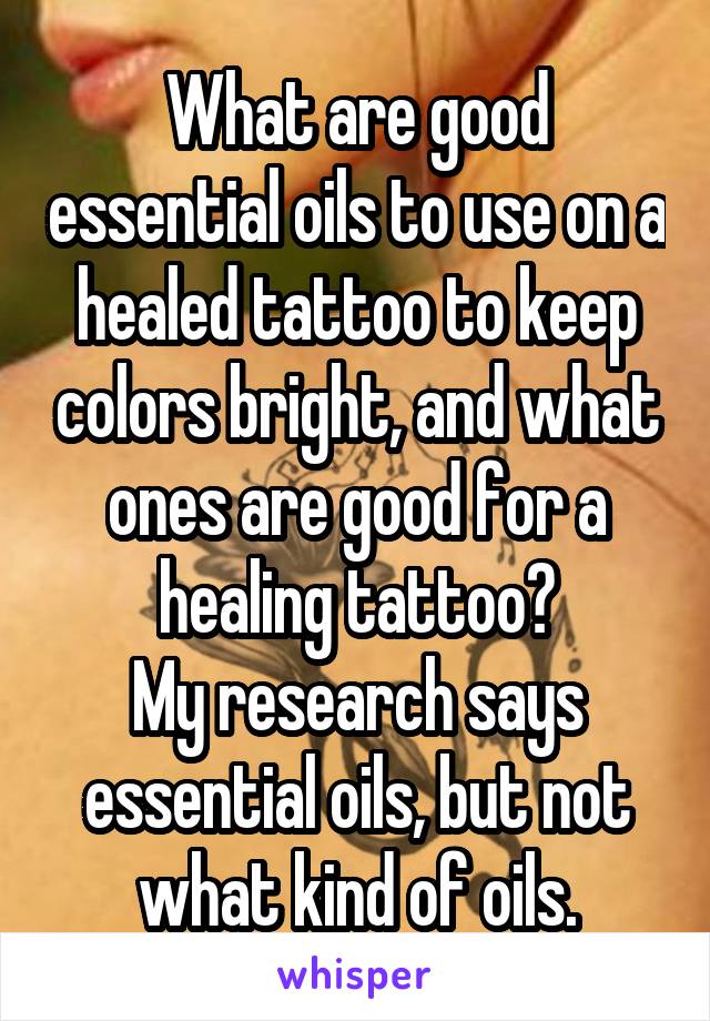 What are good essential oils to use on a healed tattoo to keep colors bright, and what ones are good for a healing tattoo?
My research says essential oils, but not what kind of oils.