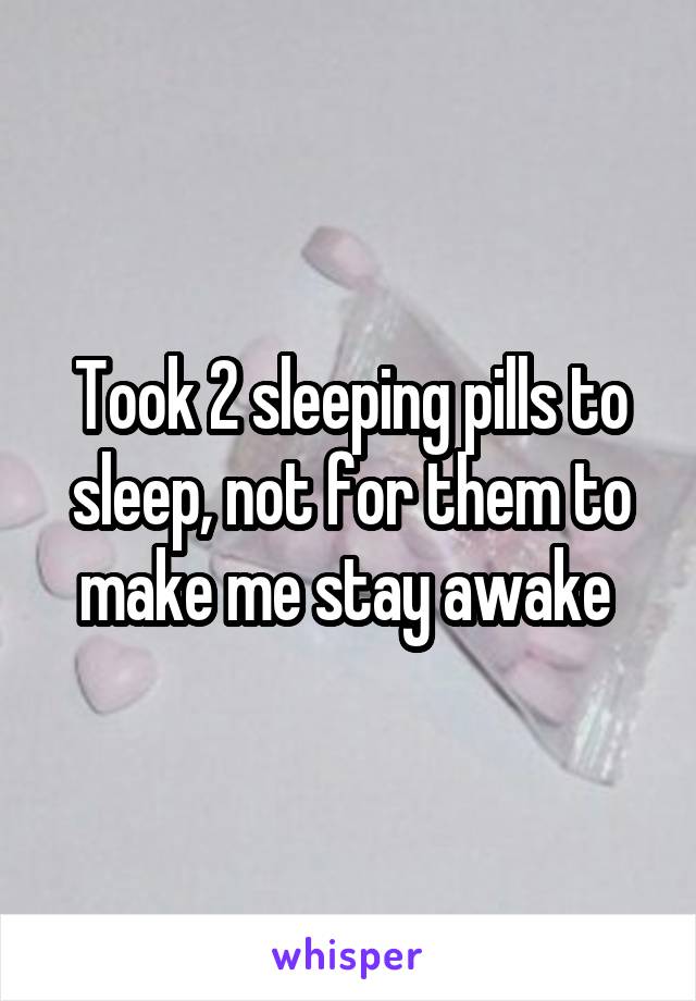 Took 2 sleeping pills to sleep, not for them to make me stay awake 