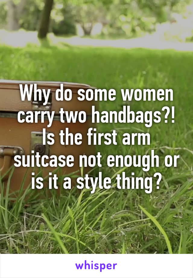 Why do some women carry two handbags?! Is the first arm suitcase not enough or is it a style thing?