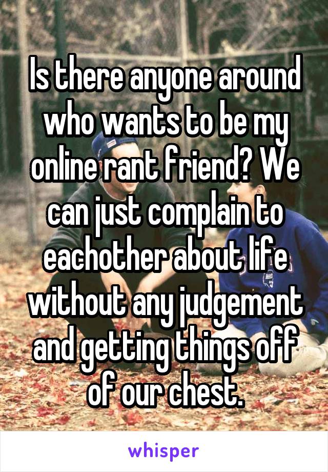 Is there anyone around who wants to be my online rant friend? We can just complain to eachother about life without any judgement and getting things off of our chest.