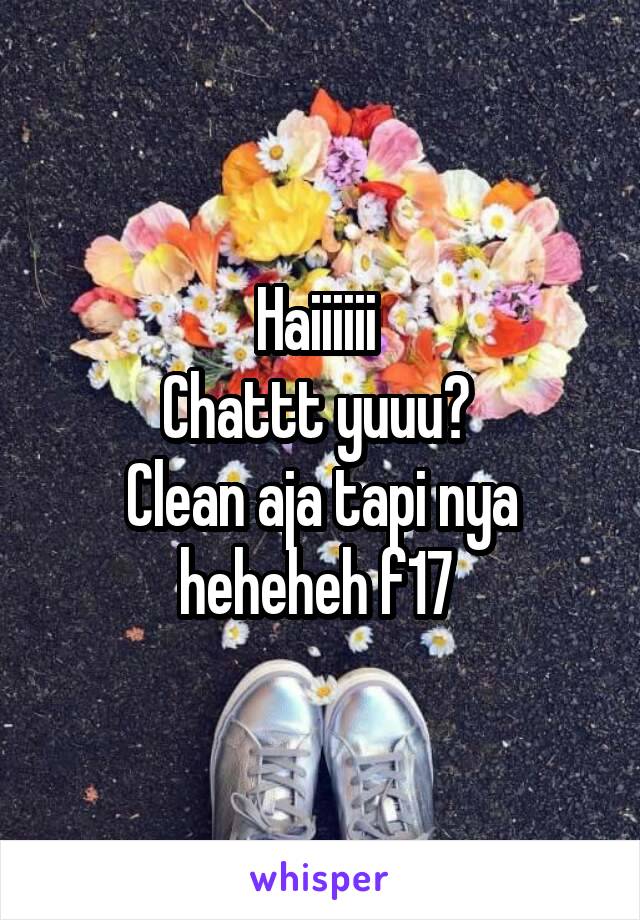 Haiiiiii 
Chattt yuuu? 
Clean aja tapi nya heheheh f17 