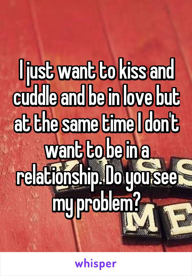 I just want to kiss and cuddle and be in love but at the same time I don't want to be in a relationship. Do you see my problem?