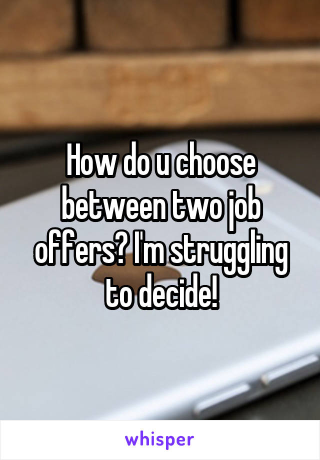 How do u choose between two job offers? I'm struggling to decide!