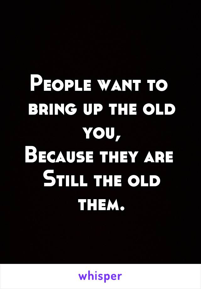 People want to 
bring up the old you,
Because they are 
Still the old them.