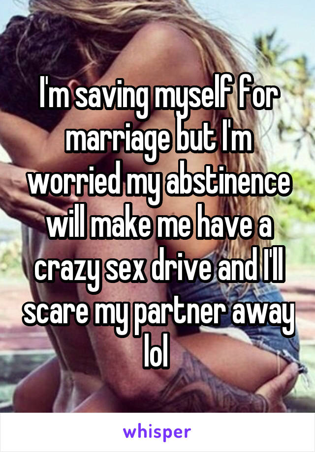 I'm saving myself for marriage but I'm worried my abstinence will make me have a crazy sex drive and I'll scare my partner away lol 