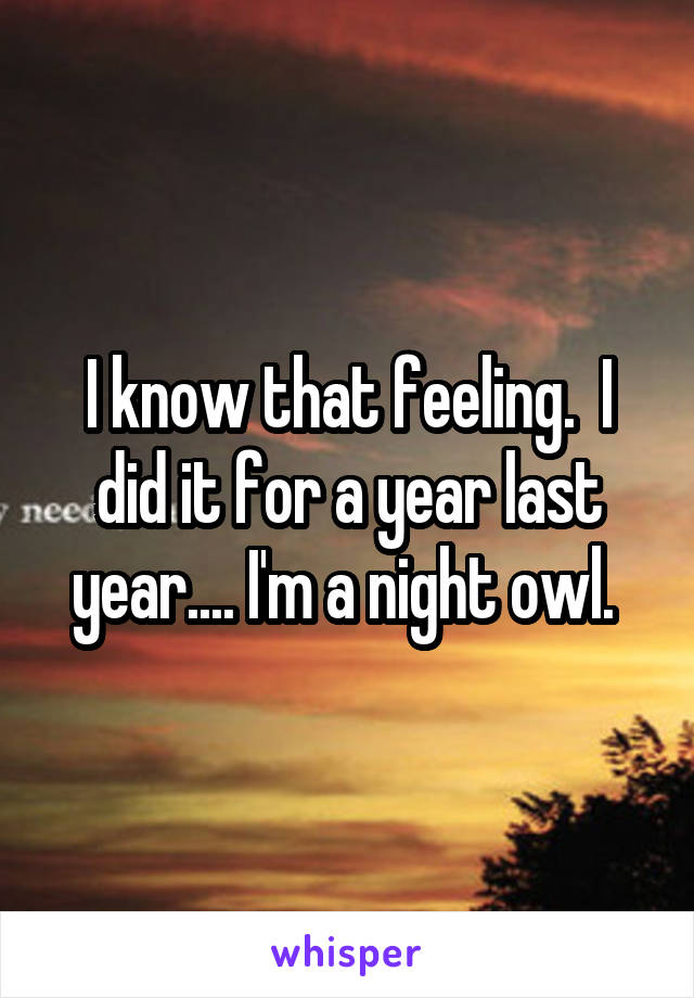 I know that feeling.  I did it for a year last year.... I'm a night owl. 