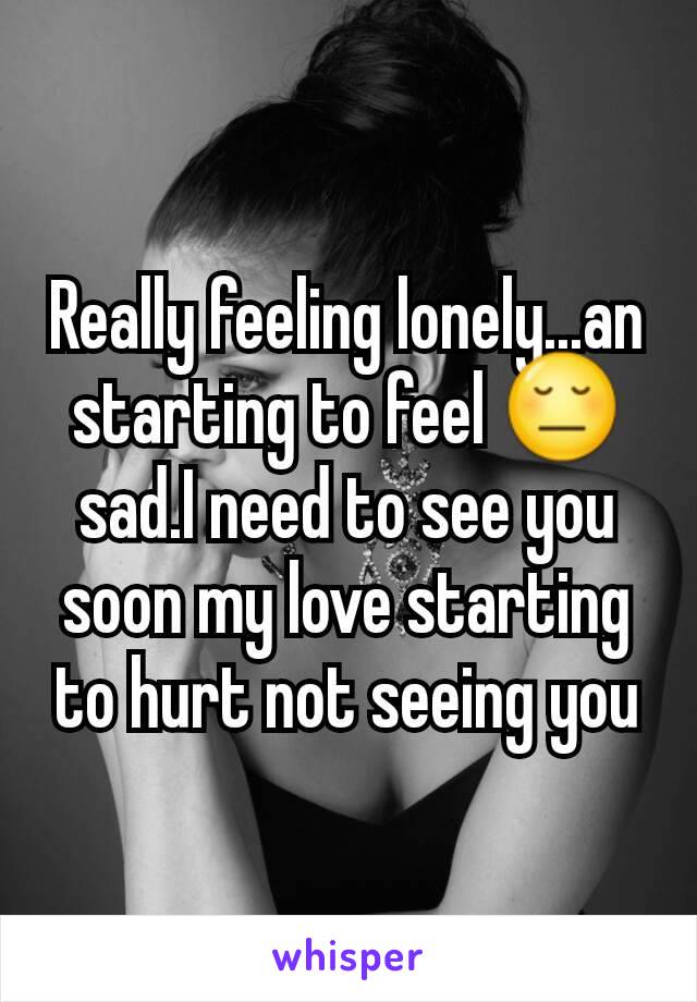 Really feeling lonely...an starting to feel 😔 sad.I need to see you soon my love starting to hurt not seeing you