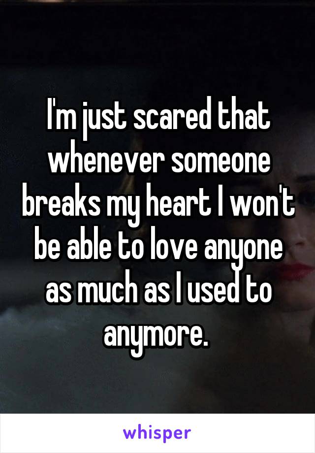 I'm just scared that whenever someone breaks my heart I won't be able to love anyone as much as I used to anymore. 