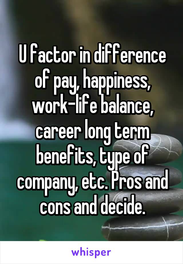 U factor in difference of pay, happiness, work-life balance, career long term benefits, type of company, etc. Pros and cons and decide.