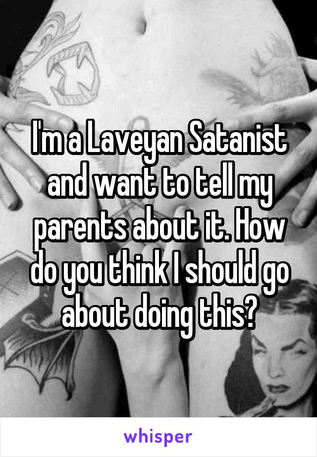 I'm a Laveyan Satanist and want to tell my parents about it. How do you think I should go about doing this?