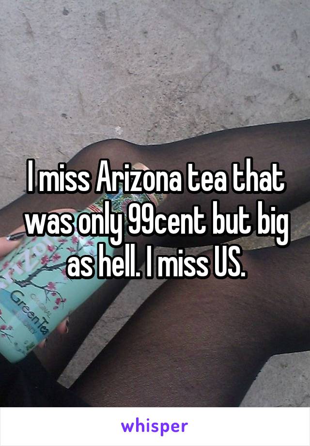 I miss Arizona tea that was only 99cent but big as hell. I miss US.