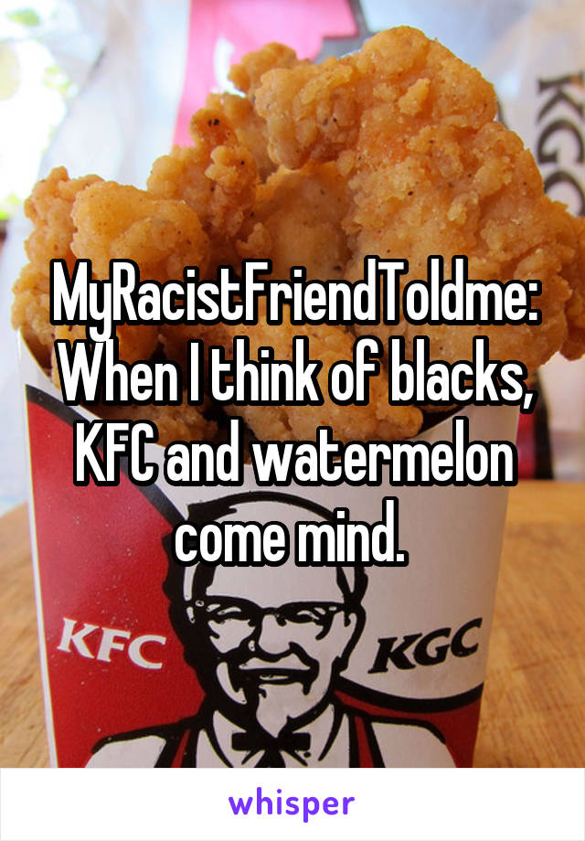 MyRacistFriendToldme:
When I think of blacks, KFC and watermelon come mind. 