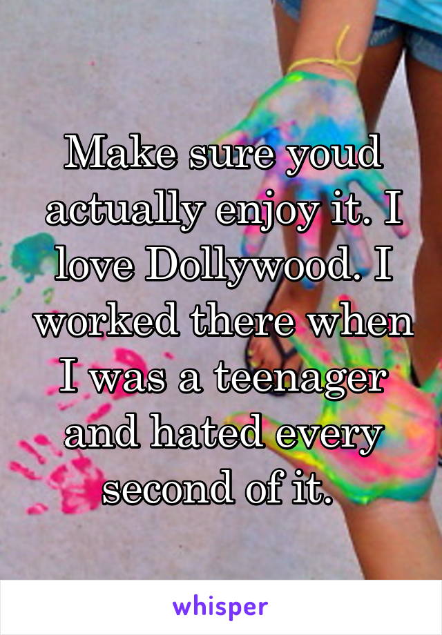 Make sure youd actually enjoy it. I love Dollywood. I worked there when I was a teenager and hated every second of it. 