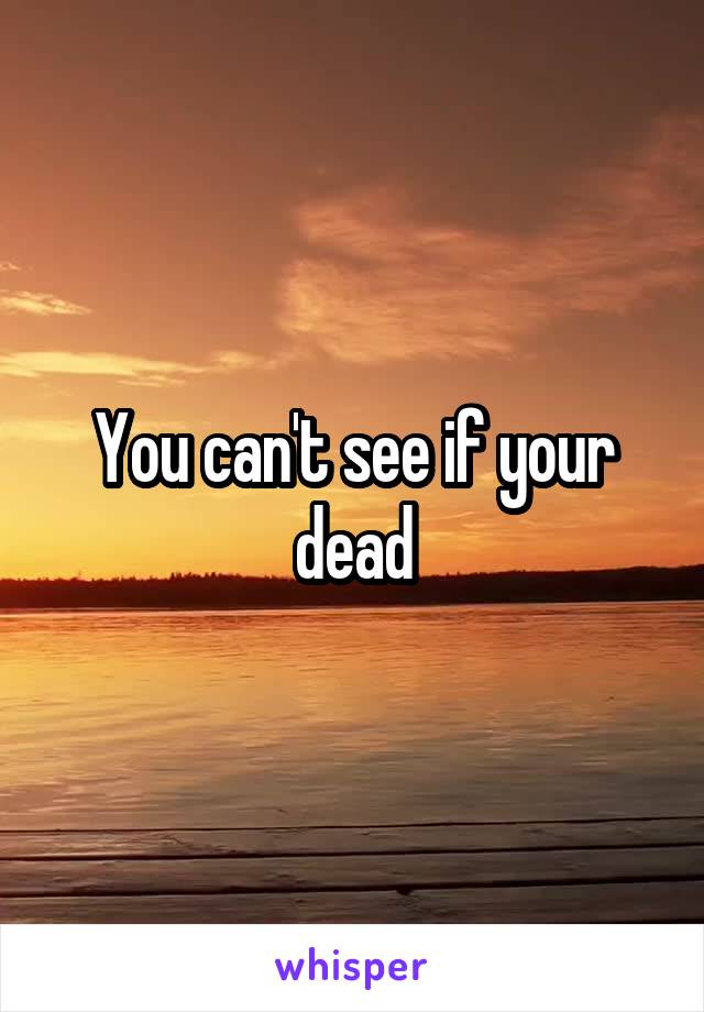 You can't see if your dead