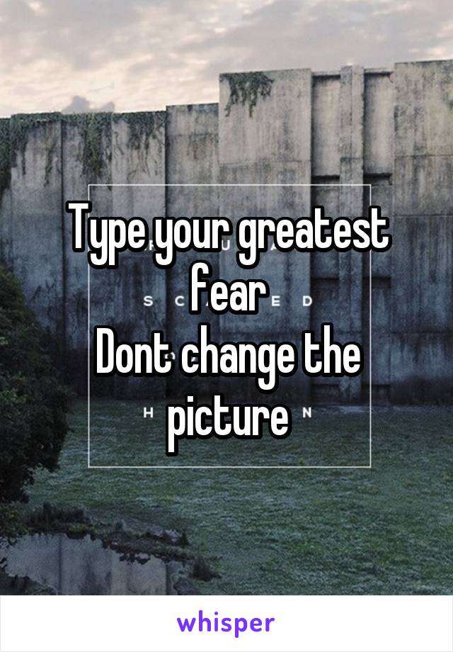 Type your greatest fear
Dont change the picture