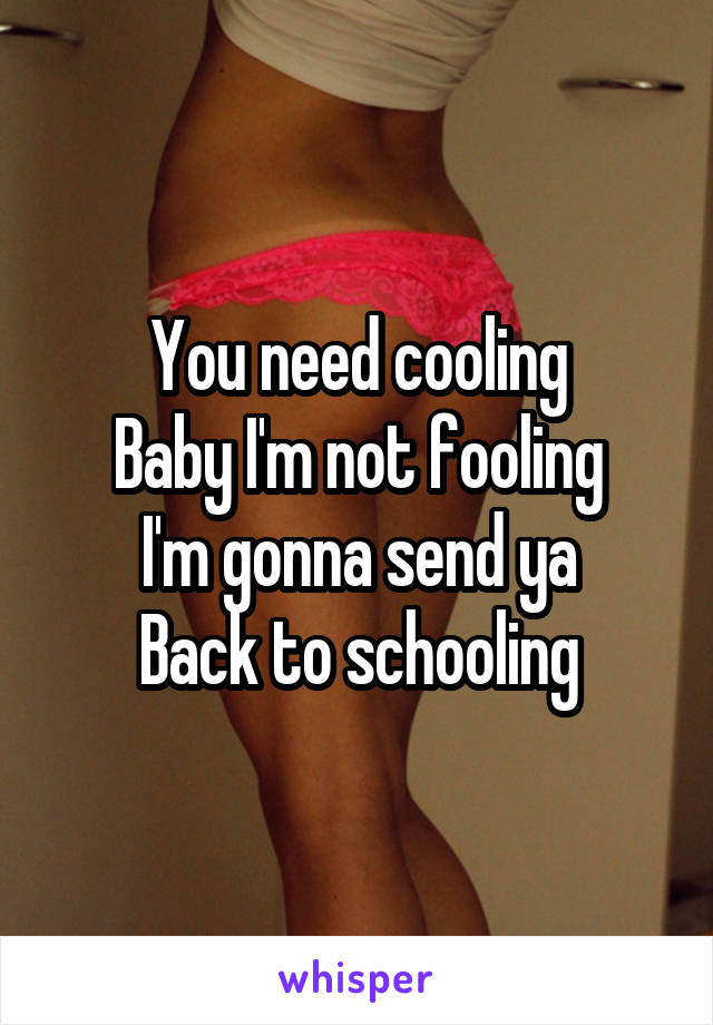 You need cooling
Baby I'm not fooling
I'm gonna send ya
Back to schooling