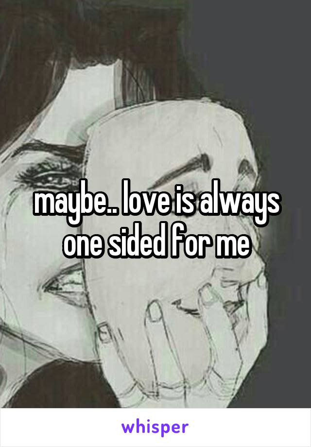 maybe.. love is always one sided for me