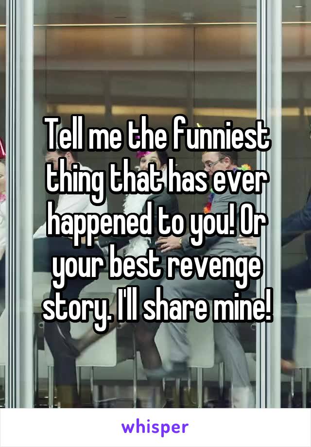 Tell me the funniest thing that has ever happened to you! Or your best revenge story. I'll share mine!