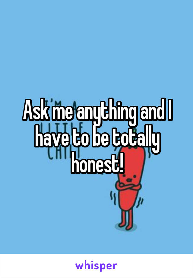 Ask me anything and I have to be totally honest!