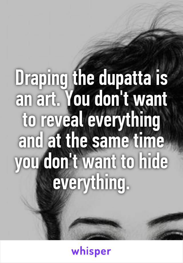 Draping the dupatta is an art. You don't want to reveal everything and at the same time you don't want to hide everything.