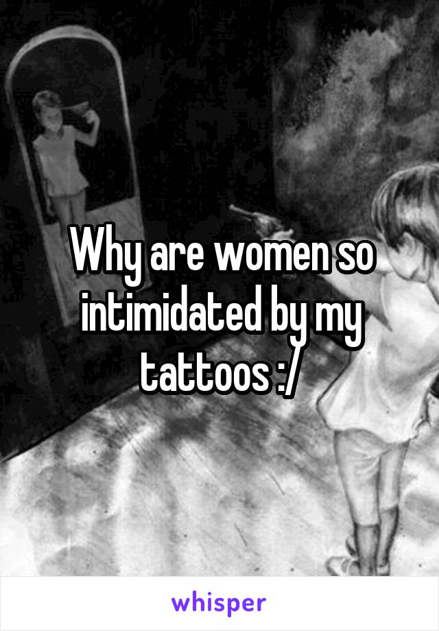 Why are women so intimidated by my tattoos :/