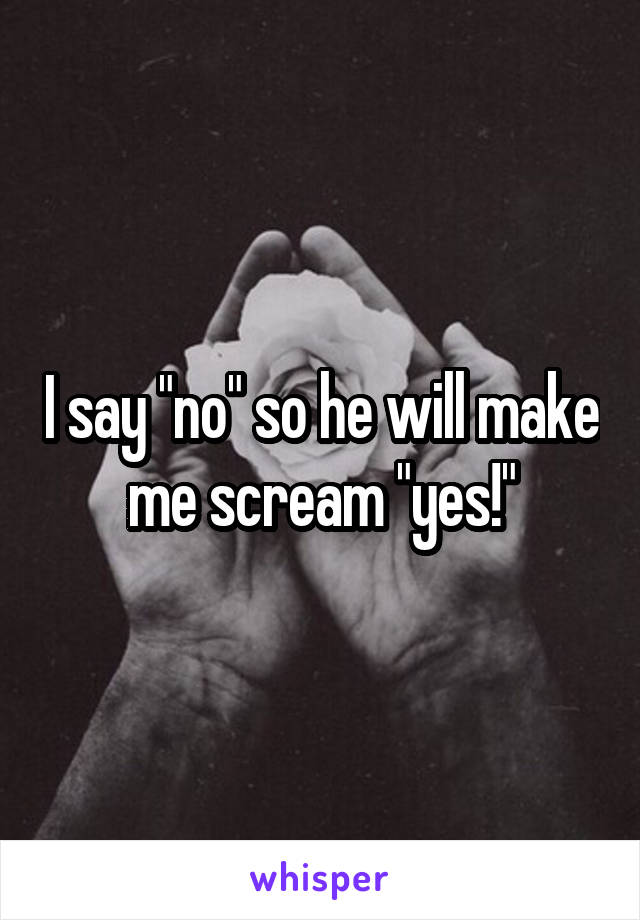 I say "no" so he will make me scream "yes!"